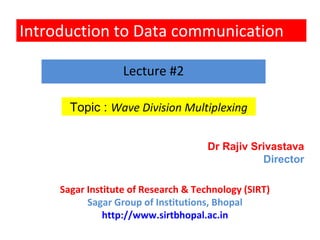 Introduction to Data communication
Topic : Wave Division Multiplexing
Lecture #2
Dr Rajiv Srivastava
Director
Sagar Institute of Research & Technology (SIRT)
Sagar Group of Institutions, Bhopal
http://www.sirtbhopal.ac.in
 