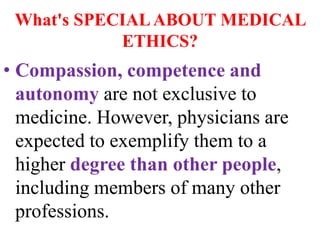 What's SPECIALABOUT MEDICAL
ETHICS?
• Compassion, competence and
autonomy are not exclusive to
medicine. However, physicians are
expected to exemplify them to a
higher degree than other people,
including members of many other
professions.
 