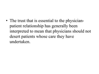 • The trust that is essential to the physician-
patient relationship has generally been
interpreted to mean that physicians should not
desert patients whose care they have
undertaken.
 