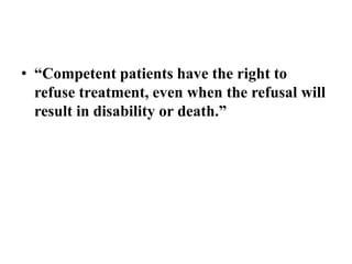 • “Competent patients have the right to
refuse treatment, even when the refusal will
result in disability or death.”
 