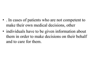 • . In cases of patients who are not competent to
make their own medical decisions, other
• individuals have to be given information about
them in order to make decisions on their behalf
and to care for them.
 