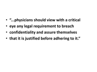 • “...physicians should view with a critical
• eye any legal requirement to breach
• confidentiality and assure themselves
• that it is justified before adhering to it.”
 