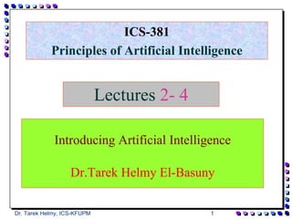 1
Dr. Tarek Helmy, ICS-KFUPM
ICS-381
Principles of Artificial Intelligence
Lectures 2- 4
Introducing Artificial Intelligence
Dr.Tarek Helmy El-Basuny
 