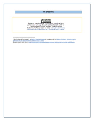 12. CREDITOS 
i Planif icador de ProyectosV2 by Maritza Cuartas Jaramillo is licensed under a Creative Commons Reconocimiento- 
NoComercial-SinObraDerivada 4.0 Internacional License. 
Creado a partir de la obra enhttp://punya.educ.msu.edu/publications/journal_articles/mishra-koehler-tcr2006.pdf.. 
