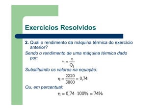 Exercícios Resolvidos
2. Qual o rendimento da máquina térmica do exercício
anterior?
Sendo o rendimento de uma máquina térmica dado
por:
Substituindo os valores na equação:
Ou, em percentual:
 