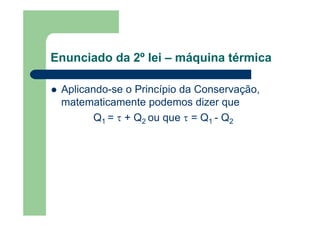 Enunciado da 2º lei – máquina térmica
Aplicando-se o Princípio da Conservação,
matematicamente podemos dizer que
Q1 = τ + Q2 ou que τ = Q1 - Q2
 