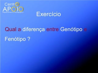 Exercício

Qual a diferença entre Genótipo e
Fenótipo ?
 
