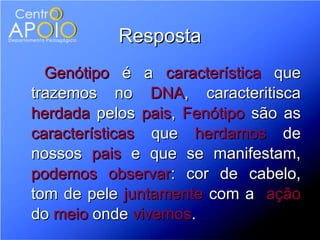 Resposta
  Genótipo é a característica que
trazemos no DNA, caracteritisca
herdada pelos pais, Fenótipo são as
características que herdamos de
nossos pais e que se manifestam,
podemos observar: cor de cabelo,
tom de pele juntamente com a ação
do meio onde vivemos.
 