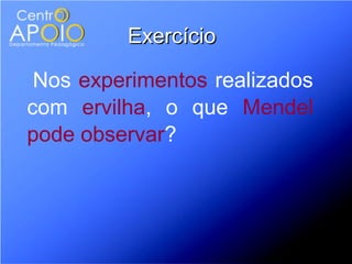 Exercício

 Nos experimentos realizados
com ervilha, o que Mendel
pode observar?
 