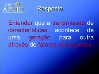 Resposta

Entender que a transmissão de
características acontece de
uma geração para outra
através de fatores segregantes
 