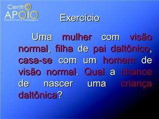 Exercício
   Uma mulher com visão
normal, filha de pai daltônico,
casa-se com um homem de
visão normal. Qual a chance
de nascer uma          criança
daltônica?
 