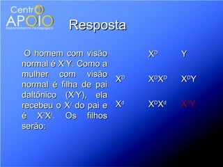 Resposta
 O homem com visão         XD     Y
normal é XDY. Como a
mulher com visão
                      XD   XDXD   XDY
normal é filha de pai
daltônico (XdY), ela
recebeu o Xd do pai e Xd   XDXd   XdY
é XDXd. Os filhos
serão:
 
