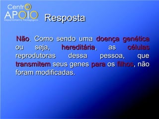 Resposta

Não. Como sendo uma doença genética
ou    seja,   hereditária,   as    células
reprodutoras    dessa      pessoa,    que
transmitem seus genes para os filhos, não
foram modificadas.
 