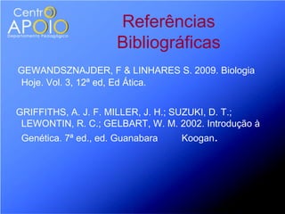 Referências
                      Bibliográficas
GEWANDSZNAJDER, F & LINHARES S. 2009. Biologia
Hoje. Vol. 3, 12ª ed, Ed Ática.


GRIFFITHS, A. J. F. MILLER, J. H.; SUZUKI, D. T.;
 LEWONTIN, R. C.; GELBART, W. M. 2002. Introdução à
 Genética. 7ª ed., ed. Guanabara   Koogan.
 