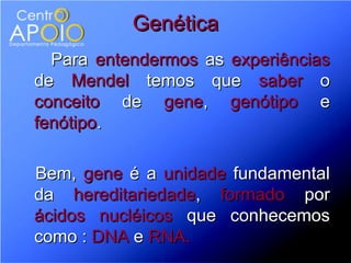 Genética
  Para entendermos as experiências
de Mendel temos que saber o
conceito de gene, genótipo e
fenótipo.

Bem, gene é a unidade fundamental
da hereditariedade, formado por
ácidos nucléicos que conhecemos
como : DNA e RNA.
 