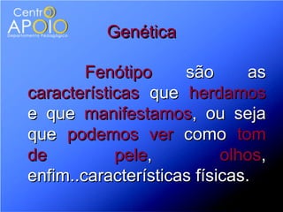 Genética

        Fenótipo     são       as
características que herdamos
e que manifestamos, ou seja
que podemos ver como tom
de          pele,          olhos,
enfim..características físicas.
 