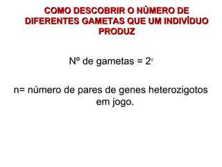 COMO DESCOBRIR O NÚMERO DECOMO DESCOBRIR O NÚMERO DE
DIFERENTES GAMETAS QUE UM INDIVÍDUODIFERENTES GAMETAS QUE UM INDIVÍDUO
PRODUZPRODUZ
Nº de gametas = 2n
n= número de pares de genes heterozigotos
em jogo.
 