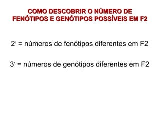 COMO DESCOBRIR O NÚMERO DECOMO DESCOBRIR O NÚMERO DE
FENÓTIPOS E GENÓTIPOS POSSÍVEIS EM F2FENÓTIPOS E GENÓTIPOS POSSÍVEIS EM F2
2n
= números de fenótipos diferentes em F2
3n
= números de genótipos diferentes em F2
 
