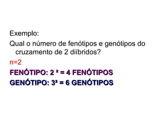 Exemplo:
Qual o número de fenótipos e genótipos do
cruzamento de 2 diíbridos?
n=2
FENÓTIPO: 2 ² = 4 FENÓTIPOSFENÓTIPO: 2 ² = 4 FENÓTIPOS
GENÓTIPO: 3² = 6 GENÓTIPOSGENÓTIPO: 3² = 6 GENÓTIPOS
 