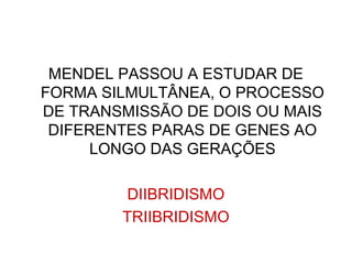 MENDEL PASSOU A ESTUDAR DE
FORMA SILMULTÂNEA, O PROCESSO
DE TRANSMISSÃO DE DOIS OU MAIS
DIFERENTES PARAS DE GENES AO
LONGO DAS GERAÇÕES
DIIBRIDISMO
TRIIBRIDISMO
 