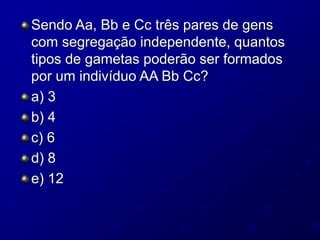 Sendo Aa, Bb e Cc três pares de gens
com segregação independente, quantos
tipos de gametas poderão ser formados
por um indivíduo AA Bb Cc?
a) 3
b) 4
c) 6
d) 8
e) 12
 