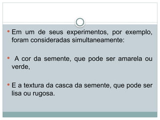  Em um de seus experimentos, por exemplo,
foram consideradas simultaneamente:
 A cor da semente, que pode ser amarela ou
verde,
 E a textura da casca da semente, que pode ser
lisa ou rugosa.
 