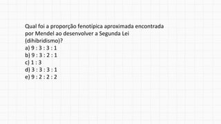 Qual foi a proporção fenotípica aproximada encontrada
por Mendel ao desenvolver a Segunda Lei
(dihibridismo)?
a) 9 : 3 : 3 : 1
b) 9 : 3 : 2 : 1
c) 1 : 3
d) 3 : 3 : 3 : 1
e) 9 : 2 : 2 : 2
 