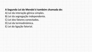 A Segunda Lei de Mendel é também chamada de:
A) Lei da interação gênica simples.
B) Lei da segregação independente.
C) Lei dos fatores conectados.
D) Lei da termodinâmica.
E) Lei da ligação fatorial.
 