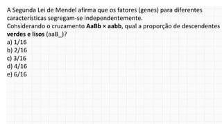 A Segunda Lei de Mendel afirma que os fatores (genes) para diferentes
características segregam-se independentemente.
Considerando o cruzamento AaBb × aabb, qual a proporção de descendentes
verdes e lisos (aaB_)?
a) 1/16
b) 2/16
c) 3/16
d) 4/16
e) 6/16
.
 