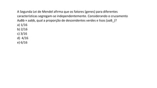 A Segunda Lei de Mendel afirma que os fatores (genes) para diferentes
características segregam-se independentemente. Considerando o cruzamento
AaBb × aabb, qual a proporção de descendentes verdes e lisos (aaB_)?
a) 1/16
b) 2/16
c) 3/16
d) 4/16
e) 6/16
 