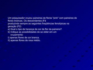 Um pesquisador cruzou paineiras de flores "pink" com paineiras de flores brancas. Os descendentes (F1) foram cruzados entre si, produzindo sempre as seguintes freqüências fenotípicas na geração (F2) a) Qual o tipo da herança da cor da flor da paineira? b) Indique as possibilidades de se obter em um  cruzamento: I) apenas flores de cor branca; II) apenas flores de rosa médio. 