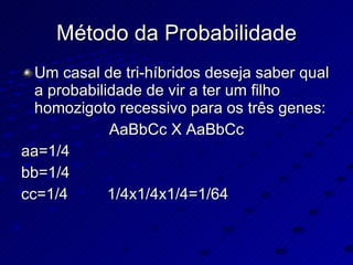 Método da Probabilidade Um casal de tri-híbridos deseja saber qual a probabilidade de vir a ter um filho homozigoto recessivo para os três genes: AaBbCc X AaBbCc aa=1/4 bb=1/4 cc=1/4  1/4x1/4x1/4=1/64 