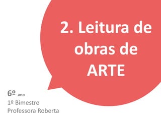 2. Leitura de
obras de
ARTE
6º ano
1º Bimestre
Professora Roberta
 