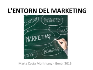 L’ENTORN DEL MARKETING
Marta Costa Montmany - Gener 2015
 