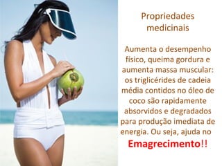 Propriedades
      medicinais

 Aumenta o desempenho
 físico, queima gordura e
aumenta massa muscular:
 os triglicérides de cadeia
média contidos no óleo de
  coco são rapidamente
 absorvidos e degradados
para produção imediata de
energia. Ou seja, ajuda no
  Emagrecimento!!
 