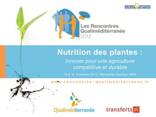 Nutrition des plantes :
     Innover pour une agriculture
        compétitive et durable
    15 & 16 novembre 2012 - Montpellier SupAgro INRA

www.rencontres–qualimediterranee.fr
 