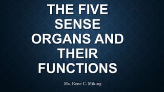 THE FIVE
SENSE
ORGANS AND
THEIR
FUNCTIONS
Ms. Rene C. Miking
 