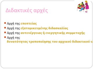 Διδακτικές αρχές
Αρχή της εποπτείας
Αρχή της εξατομικευμένης διδασκαλίας
Αρχή της αυτενέργειας ή ενεργητικής συμμετοχής
Αρχή της
δυνατότητας τροποποίησης του αρχικού διδακτικού υλ
 