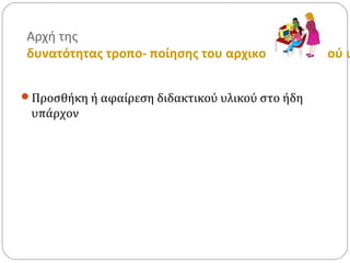 Αρχή της
δυνατότητας τροπο- ποίησης του αρχικού διδακτικού υ
Προσθήκη ή αφαίρεση διδακτικού υλικού στο ήδη
υπάρχον
 