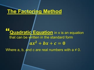 The Factoring Method
Quadratic Equation in x is an equation
that can be written in the standard form
𝒂𝒙 𝟐
+ 𝒃𝒙 + 𝒄 = 𝟎
Where a, b, and c are real numbers with a ≠ 0.
 