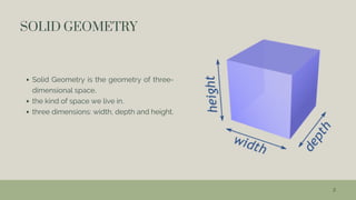 2
SOLID GEOMETRY
Solid Geometry is the geometry of three-
dimensional space,
the kind of space we live in.
three dimensions: width, depth and height.
 