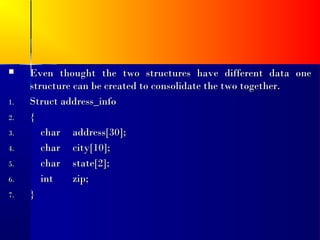     Even thought the two structures have different data one
     structure can be created to consolidate the two together.
1.   Struct address_info
2.   {
3.      char address[30];
4.      char city[10];
5.      char state[2];
6.      int    zip;
7.   }
 
