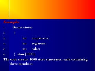 Example:
1.    Struct stores
2.    {
3.          int employees;
4.          int registers;
5.          int sales;
6.    } store[1000];
The code creates 1000 store structures, each containing
   three members.
 