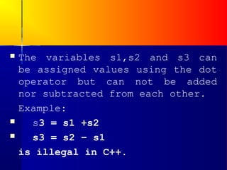    The variables s1,s2 and s3 can
    be assigned values using the dot
    operator but can not be added
    nor subtracted from each other.
    Example:
     s3 = s1 +s2
     s3 = s2 – s1
    is illegal in C++.
 