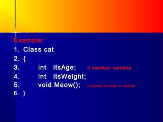 Example:
1. Class cat
2. {
3.     int itsAge;    // member variable

4.     int itsWeight;
5.     void Meow(); //member function or method
6. }
 