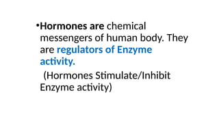 •Hormones are chemical
messengers of human body. They
are regulators of Enzyme
activity.
(Hormones Stimulate/Inhibit
Enzyme activity)
 