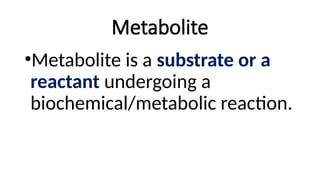 Metabolite
•Metabolite is a substrate or a
reactant undergoing a
biochemical/metabolic reaction.
 