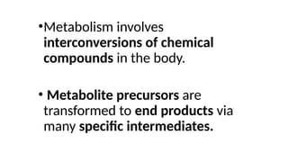 •Metabolism involves
interconversions of chemical
compounds in the body.
• Metabolite precursors are
transformed to end products via
many specific intermediates.
 