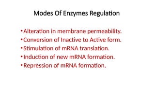 Modes Of Enzymes Regulation
•Alteration in membrane permeability.
•Conversion of Inactive to Active form.
•Stimulation of mRNA translation.
•Induction of new mRNA formation.
•Repression of mRNA formation.
 