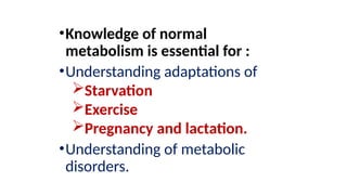 •Knowledge of normal
metabolism is essential for :
•Understanding adaptations of
Starvation
Exercise
Pregnancy and lactation.
•Understanding of metabolic
disorders.
 